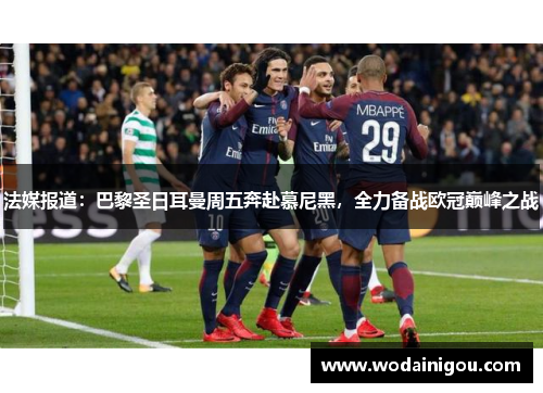 法媒报道：巴黎圣日耳曼周五奔赴慕尼黑，全力备战欧冠巅峰之战