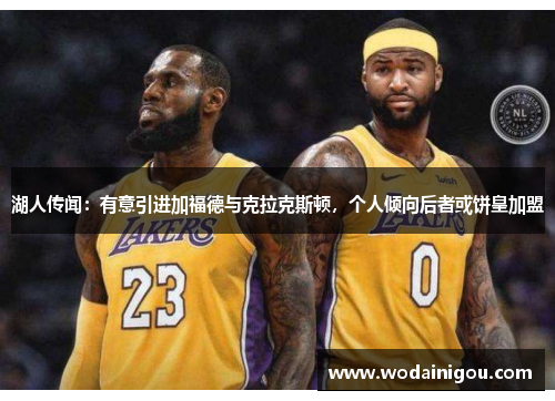 湖人传闻：有意引进加福德与克拉克斯顿，个人倾向后者或饼皇加盟