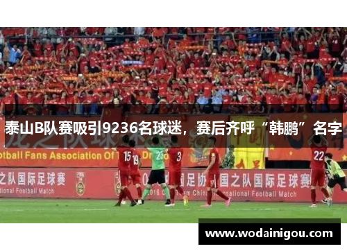 泰山B队赛吸引9236名球迷，赛后齐呼“韩鹏”名字