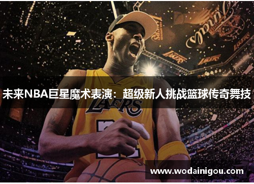 未来NBA巨星魔术表演：超级新人挑战篮球传奇舞技