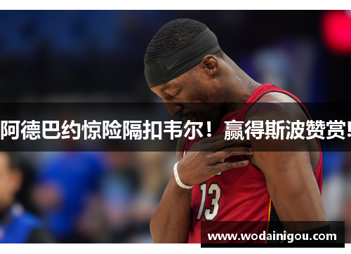 阿德巴约惊险隔扣韦尔！赢得斯波赞赏!